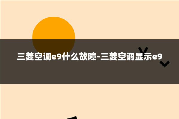 三菱空调e9什么故障-三菱空调显示e9