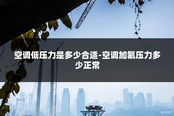 空调低压力是多少合适-空调加氟压力多少正常