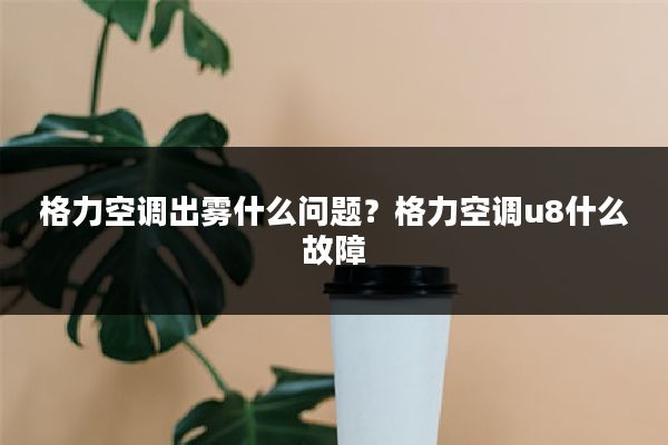 格力空调出雾什么问题？格力空调u8什么故障