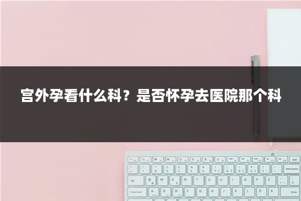 宫外孕看什么科?是否怀孕去医院那个科