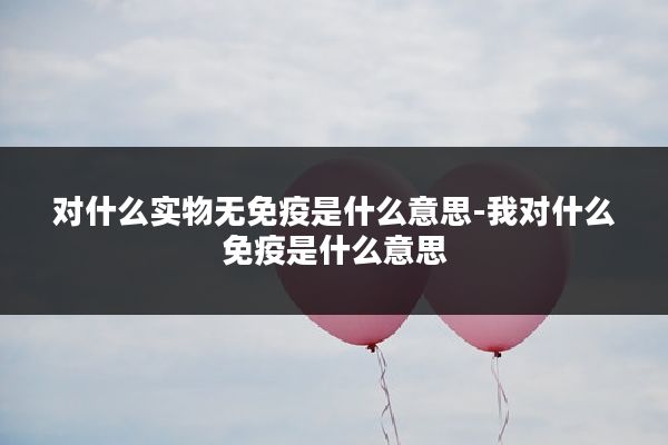 对什么实物无免疫是什么意思-我对什么免疫是什么意思
