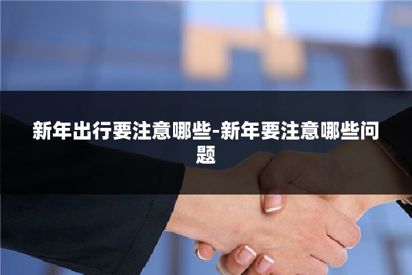 新年出行要注意哪些-新年要注意哪些问题