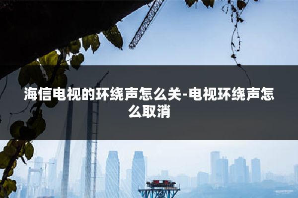 海信电视的环绕声怎么关-电视环绕声怎么取消