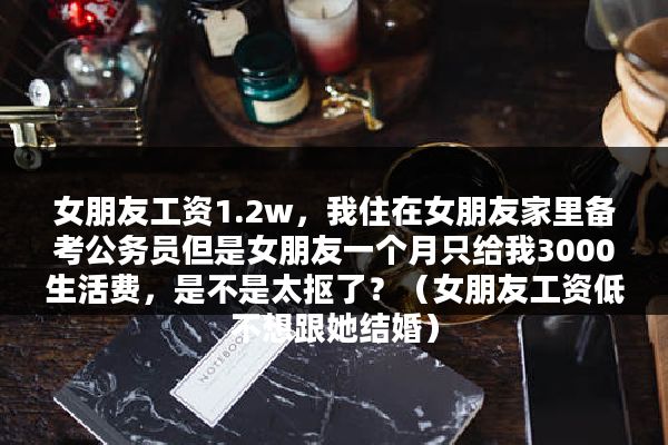 女朋友工资1.2w，我住在女朋友家里备考公务员但是女朋友一个月只给我3000生活费，是不是太抠了？（女朋友工资低不想跟她结婚）