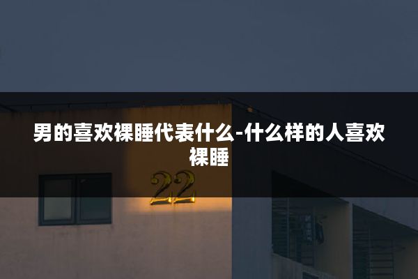 男的喜欢裸睡代表什么-什么样的人喜欢裸睡
