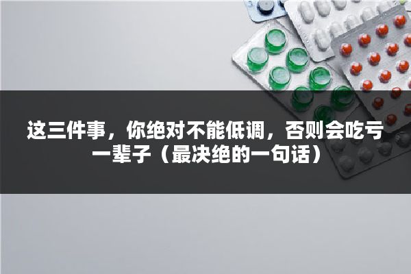 这三件事，你绝对不能低调，否则会吃亏一辈子（最决绝的一句话）