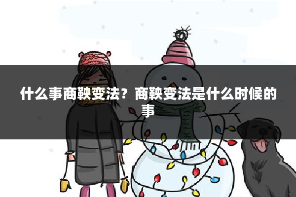 什么事商鞅变法?商鞅变法是什么时候的事