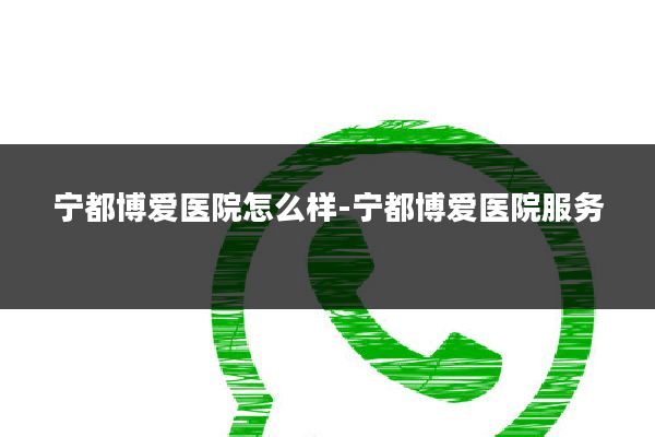 宁都博爱医院怎么样-宁都博爱医院服务