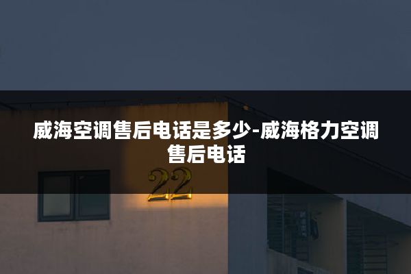 威海空调售后电话是多少-威海格力空调售后电话