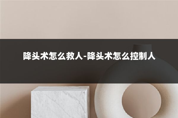 降头术怎么救人-降头术怎么控制人