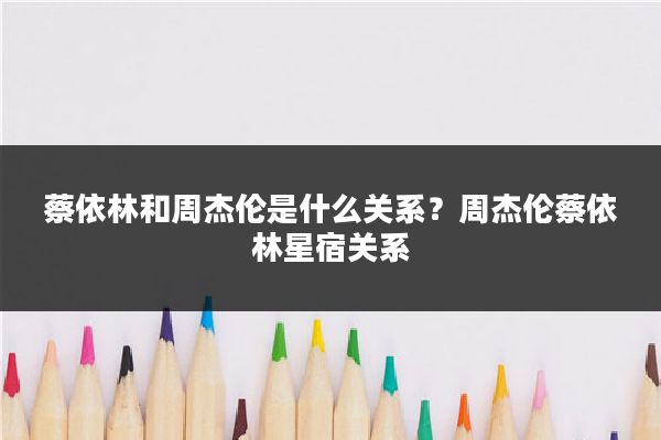 蔡依林和周杰伦是什么关系?周杰伦蔡依林星宿关系