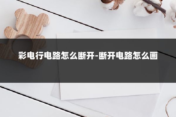 彩电行电路怎么断开-断开电路怎么画