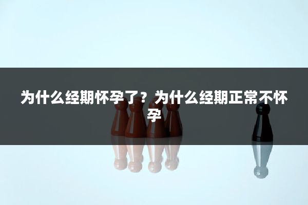 为什么经期怀孕了？为什么经期正常不怀孕