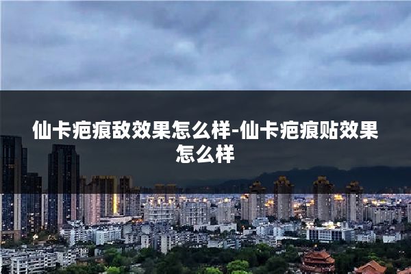 仙卡疤痕敌效果怎么样-仙卡疤痕贴效果怎么样