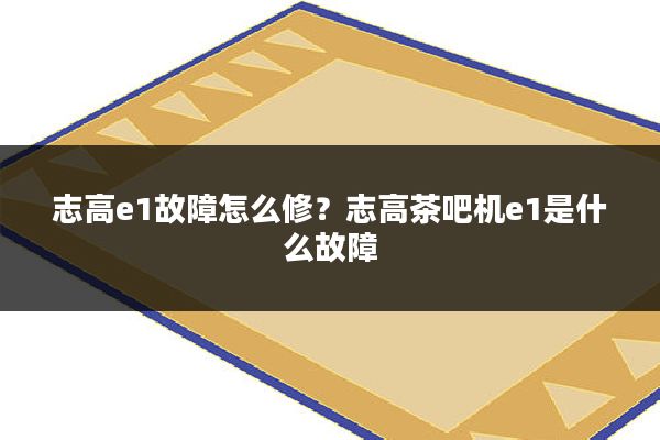志高e1故障怎么修?志高茶吧机e1是什么故障