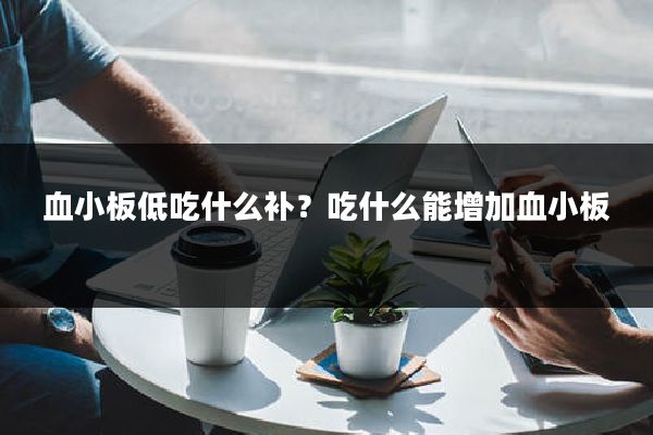 血小板低吃什么补?吃什么能增加血小板