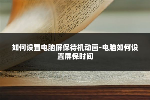 如何设置电脑屏保待机动画-电脑如何设置屏保时间