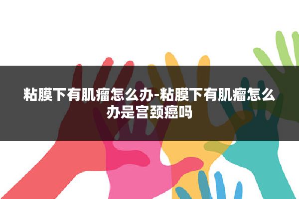 粘膜下有肌瘤怎么办-粘膜下有肌瘤怎么办是宫颈癌吗