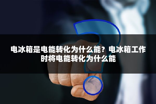 电冰箱是电能转化为什么能?电冰箱工作时将电能转化为什么能