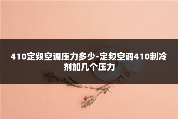 410定频空调压力多少-定频空调410制冷剂加几个压力