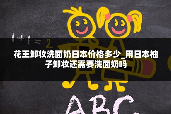 花王卸妆洗面奶日本价格多少_用日本柚子卸妆还需要洗面奶吗