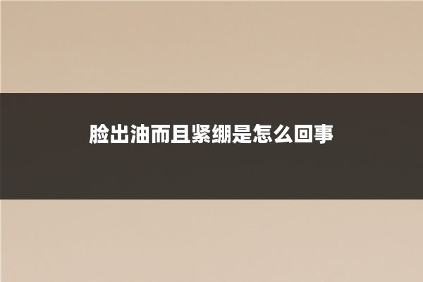 脸出油而且紧绷是怎么回事