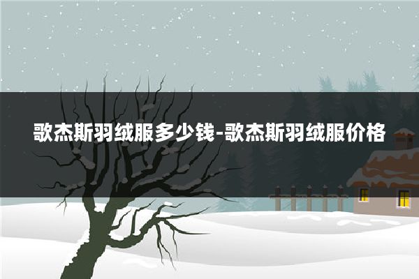 歌杰斯羽绒服多少钱-歌杰斯羽绒服价格