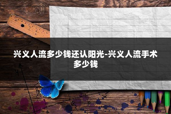 兴义人流多少钱还认阳光-兴义人流手术多少钱