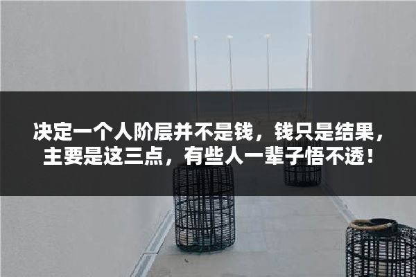 决定一个人阶层并不是钱，钱只是结果，主要是这三点，有些人一辈子悟不透！