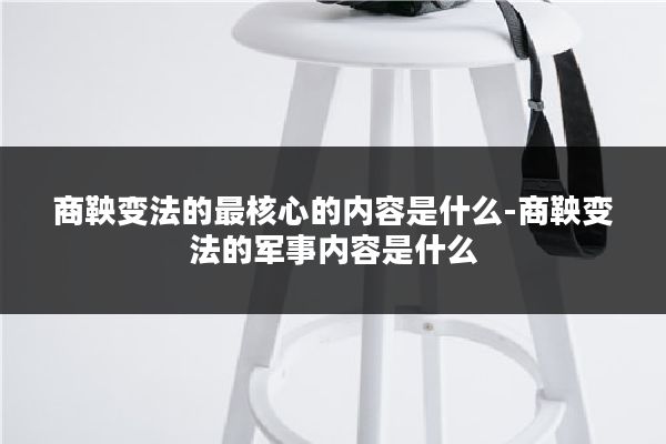 商鞅变法的最核心的内容是什么-商鞅变法的军事内容是什么