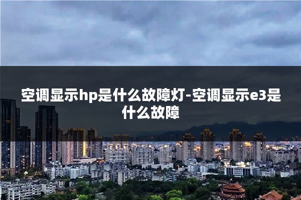 空调显示hp是什么故障灯-空调显示e3是什么故障
