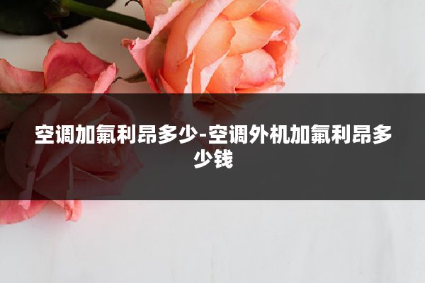 空调加氟利昂多少-空调外机加氟利昂多少钱