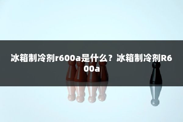 冰箱制冷剂r600a是什么?冰箱制冷剂R600a