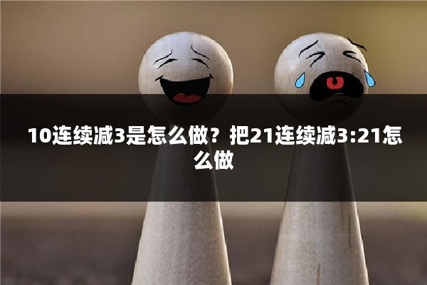 10连续减3是怎么做？把21连续减3:21怎么做