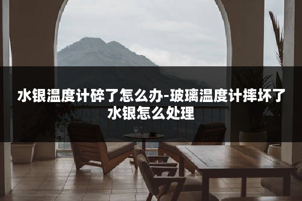 水银温度计碎了怎么办-玻璃温度计摔坏了水银怎么处理