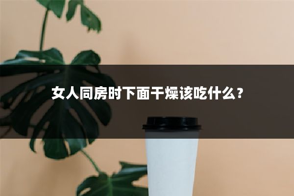 女人同房时下面干燥该吃什么？