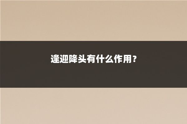 逢迎降头有什么作用？