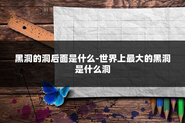 黑洞的洞后面是什么-世界上最大的黑洞是什么洞