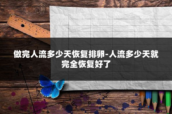 做完人流多少天恢复排卵-人流多少天就完全恢复好了