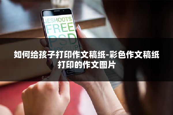 如何给孩子打印作文稿纸-彩色作文稿纸打印的作文图片