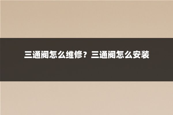 三通阀怎么维修？三通阀怎么安装