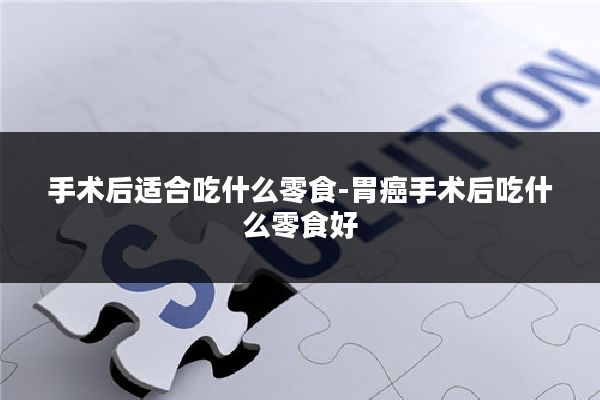 手术后适合吃什么零食-胃癌手术后吃什么零食好