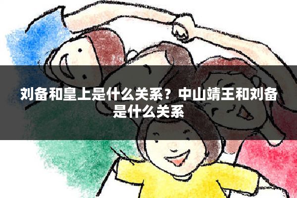 刘备和皇上是什么关系?中山靖王和刘备是什么关系