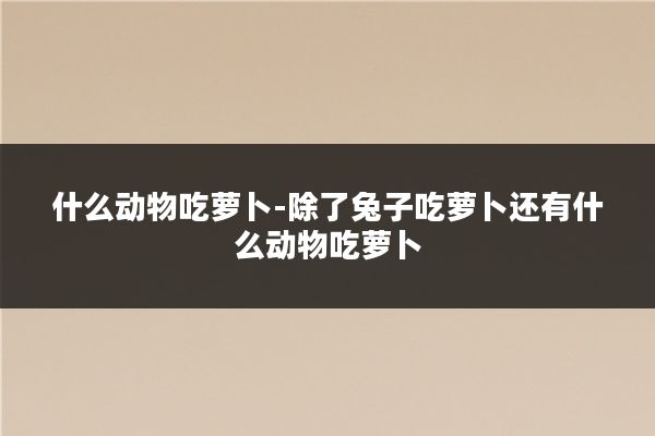 什么动物吃萝卜-除了兔子吃萝卜还有什么动物吃萝卜