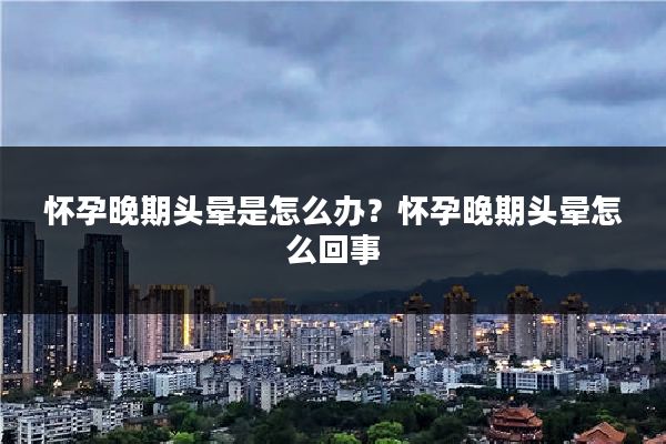 怀孕晚期头晕是怎么办？怀孕晚期头晕怎么回事