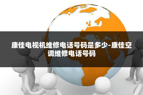康佳电视机维修电话号码是多少-康佳空调维修电话号码
