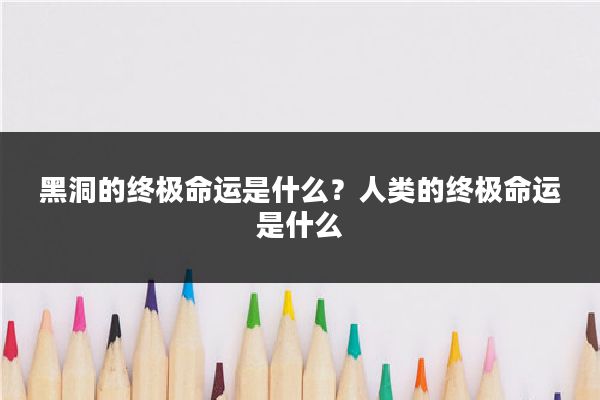 黑洞的终极命运是什么？人类的终极命运是什么