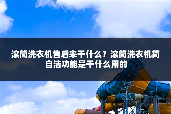 滚筒洗衣机售后来干什么?滚筒洗衣机简自洁功能是干什么用的