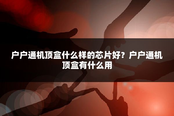 户户通机顶盒什么样的芯片好？户户通机顶盒有什么用