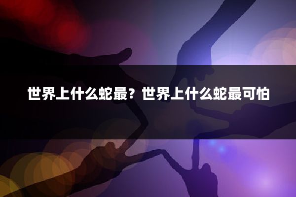 世界上什么蛇最？世界上什么蛇最可怕